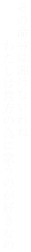 うふふ… その命令は聞けないわね。わたしは貴方の為に歌うのが好きなの