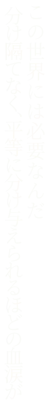 この世界には必要なんだ。分け隔てなく、平等に分け与えられるほどの血涙が