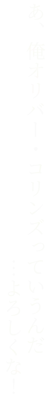 あ、俺オリバー・コリンズっていうんだ…よろしくな！