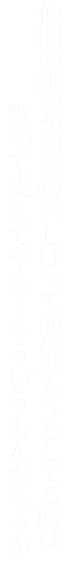 仲間の誰かが歯 を喰いしばって前に進もうとしてる時は黙って支えてやる…そういうもんだろうが