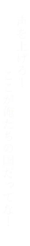 声を上げろ！ここが俺たちの国だってな！