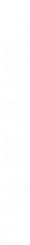 二人で並んでデートするのもいいけど…折角なら、貴方と触れ合ってみたいわ