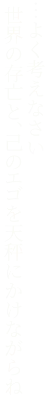 …よく考えなさい世界の存亡と、己のエゴを天秤にかけながらね