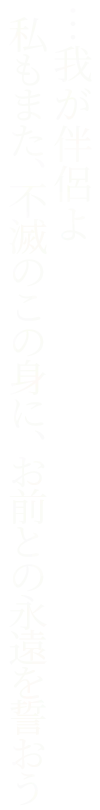 …我が伴侶よ 私もまた、不滅のこの身に、お前との永遠を誓おう