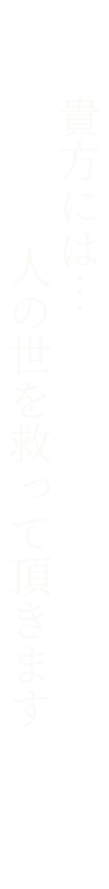 貴方には…人の世を救って頂きます