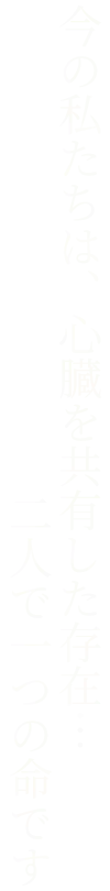 今の私たちは、心臓を共有した存在…二人で一つの命です