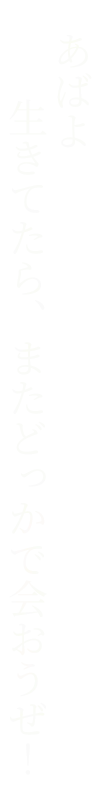 あばよ 生きてたら、またどっかで会おうぜ！