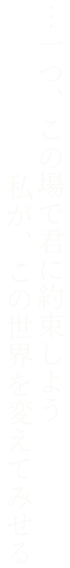 …一つ、この場で君に約束しよう。私が、この世界を変えてみせる