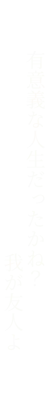 有意義な人生だったかね？我が友人よ